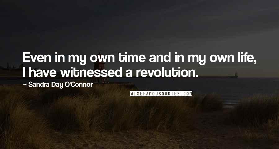 Sandra Day O'Connor Quotes: Even in my own time and in my own life, I have witnessed a revolution.