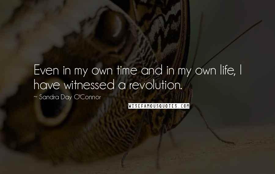 Sandra Day O'Connor Quotes: Even in my own time and in my own life, I have witnessed a revolution.