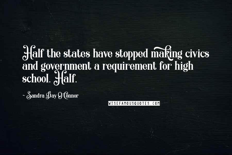 Sandra Day O'Connor Quotes: Half the states have stopped making civics and government a requirement for high school. Half.