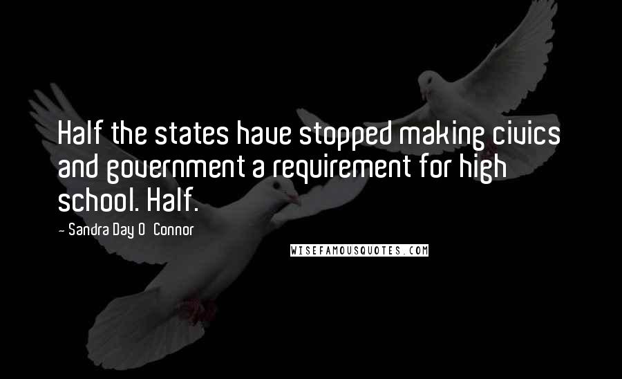 Sandra Day O'Connor Quotes: Half the states have stopped making civics and government a requirement for high school. Half.