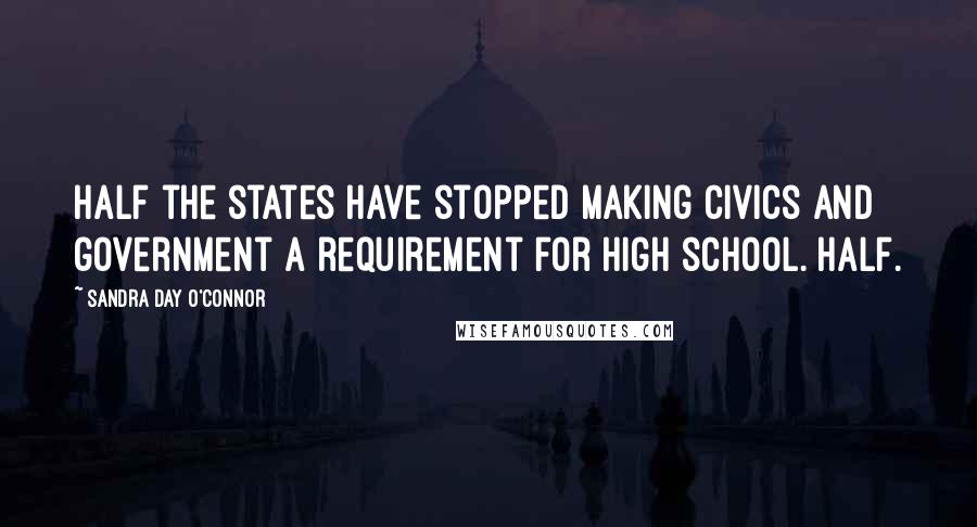 Sandra Day O'Connor Quotes: Half the states have stopped making civics and government a requirement for high school. Half.