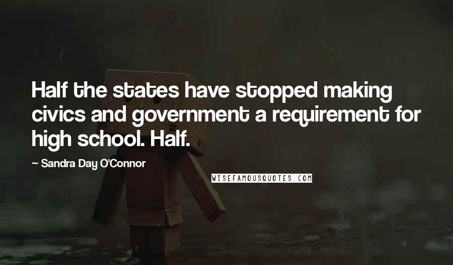 Sandra Day O'Connor Quotes: Half the states have stopped making civics and government a requirement for high school. Half.