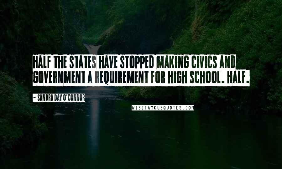 Sandra Day O'Connor Quotes: Half the states have stopped making civics and government a requirement for high school. Half.