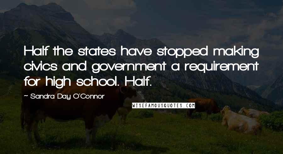 Sandra Day O'Connor Quotes: Half the states have stopped making civics and government a requirement for high school. Half.