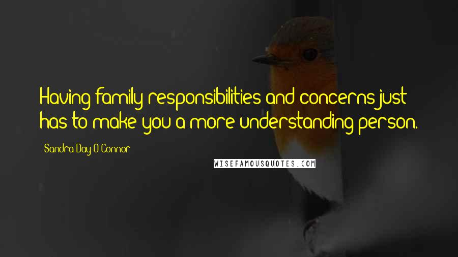 Sandra Day O'Connor Quotes: Having family responsibilities and concerns just has to make you a more understanding person.