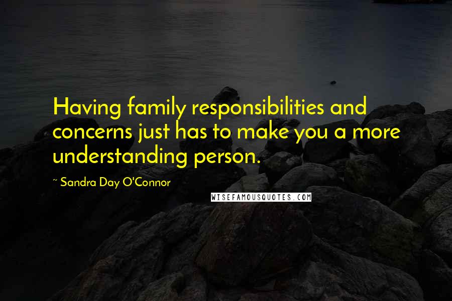 Sandra Day O'Connor Quotes: Having family responsibilities and concerns just has to make you a more understanding person.