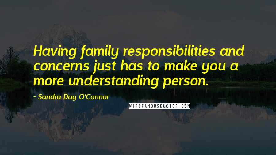 Sandra Day O'Connor Quotes: Having family responsibilities and concerns just has to make you a more understanding person.