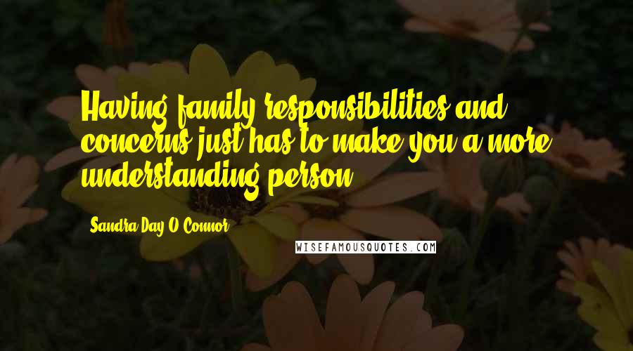 Sandra Day O'Connor Quotes: Having family responsibilities and concerns just has to make you a more understanding person.