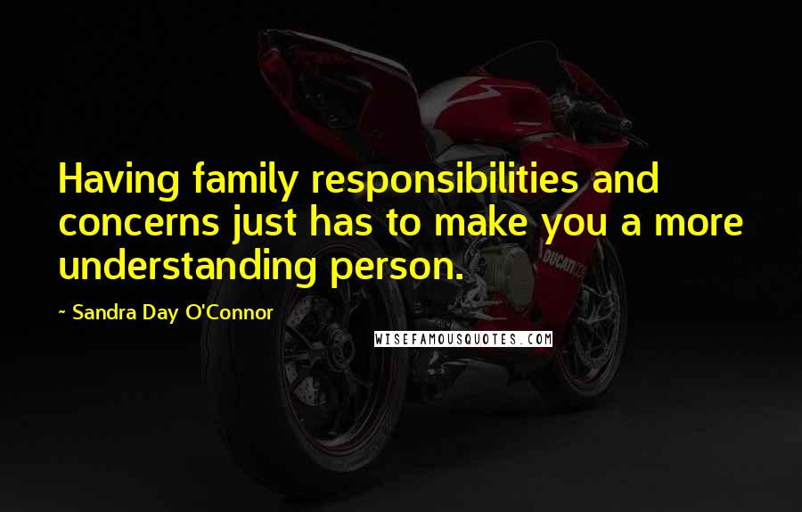 Sandra Day O'Connor Quotes: Having family responsibilities and concerns just has to make you a more understanding person.