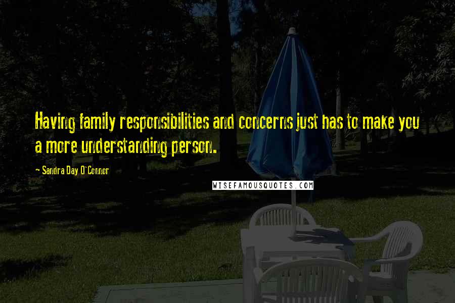 Sandra Day O'Connor Quotes: Having family responsibilities and concerns just has to make you a more understanding person.