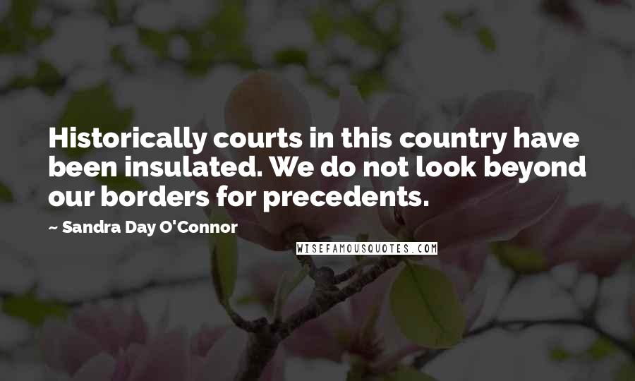 Sandra Day O'Connor Quotes: Historically courts in this country have been insulated. We do not look beyond our borders for precedents.