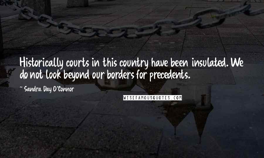 Sandra Day O'Connor Quotes: Historically courts in this country have been insulated. We do not look beyond our borders for precedents.