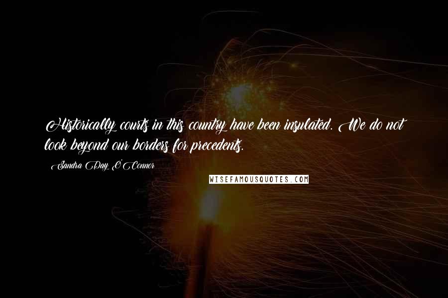 Sandra Day O'Connor Quotes: Historically courts in this country have been insulated. We do not look beyond our borders for precedents.