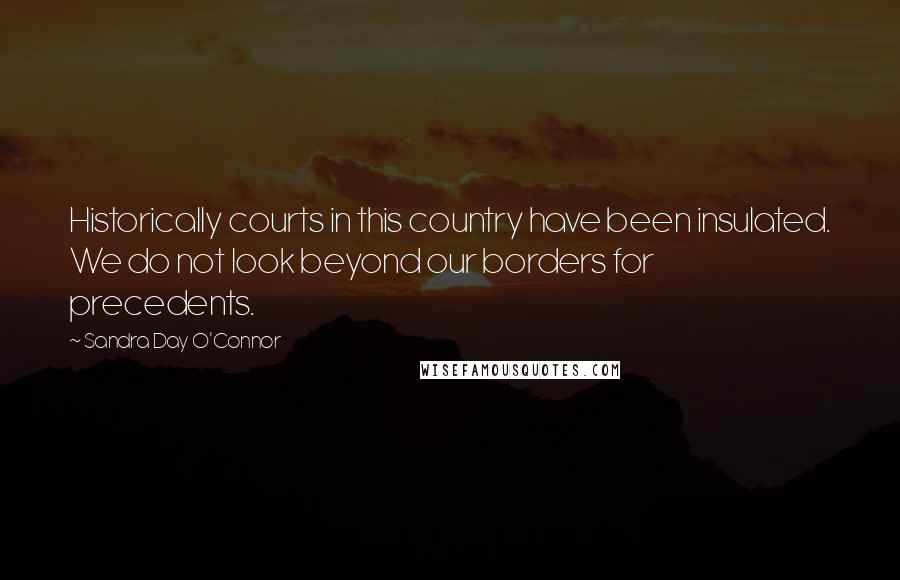 Sandra Day O'Connor Quotes: Historically courts in this country have been insulated. We do not look beyond our borders for precedents.