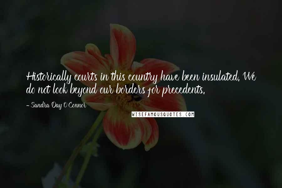 Sandra Day O'Connor Quotes: Historically courts in this country have been insulated. We do not look beyond our borders for precedents.