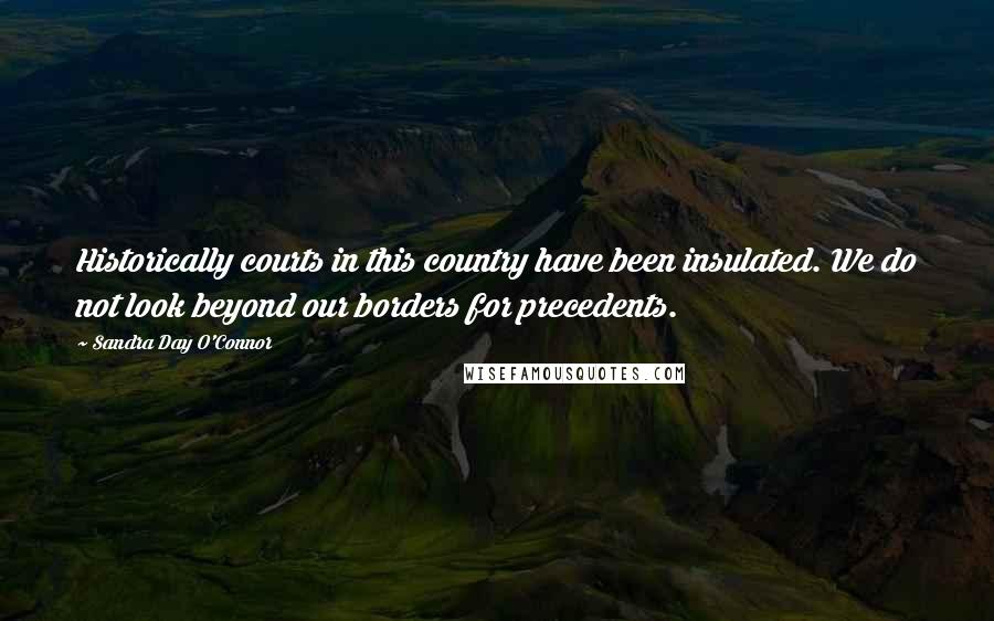 Sandra Day O'Connor Quotes: Historically courts in this country have been insulated. We do not look beyond our borders for precedents.