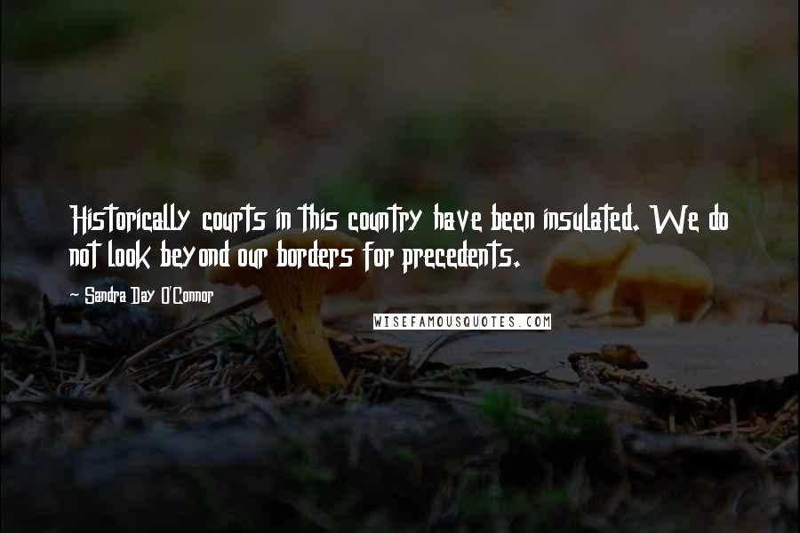 Sandra Day O'Connor Quotes: Historically courts in this country have been insulated. We do not look beyond our borders for precedents.