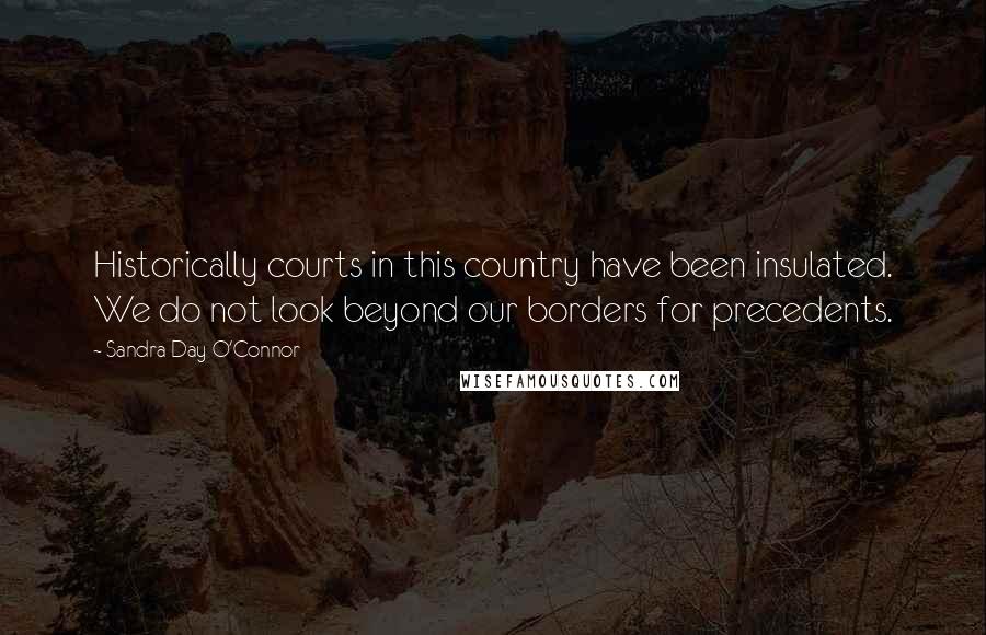 Sandra Day O'Connor Quotes: Historically courts in this country have been insulated. We do not look beyond our borders for precedents.