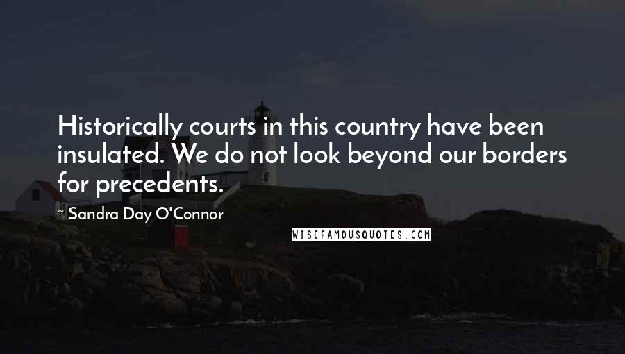 Sandra Day O'Connor Quotes: Historically courts in this country have been insulated. We do not look beyond our borders for precedents.