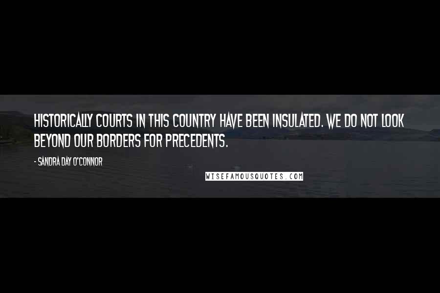 Sandra Day O'Connor Quotes: Historically courts in this country have been insulated. We do not look beyond our borders for precedents.