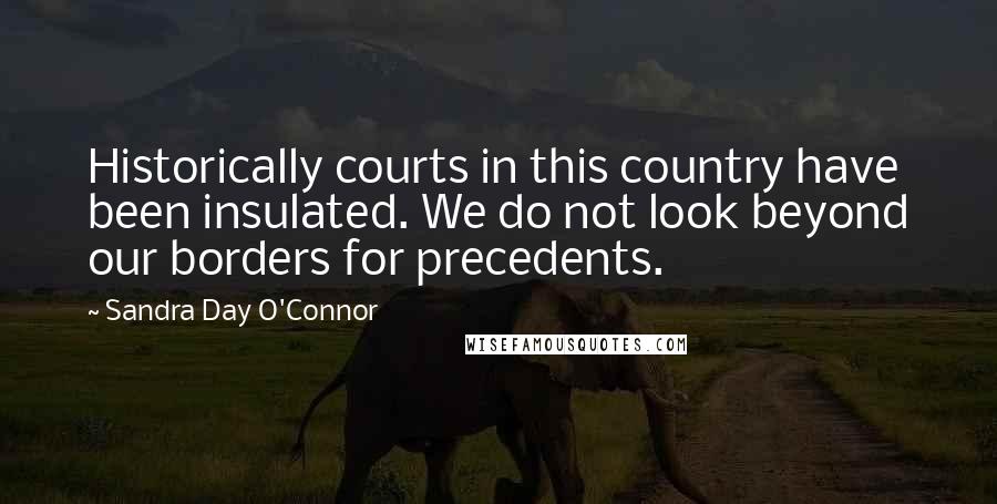 Sandra Day O'Connor Quotes: Historically courts in this country have been insulated. We do not look beyond our borders for precedents.