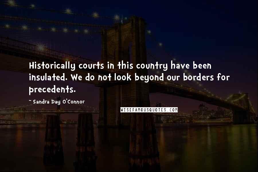 Sandra Day O'Connor Quotes: Historically courts in this country have been insulated. We do not look beyond our borders for precedents.