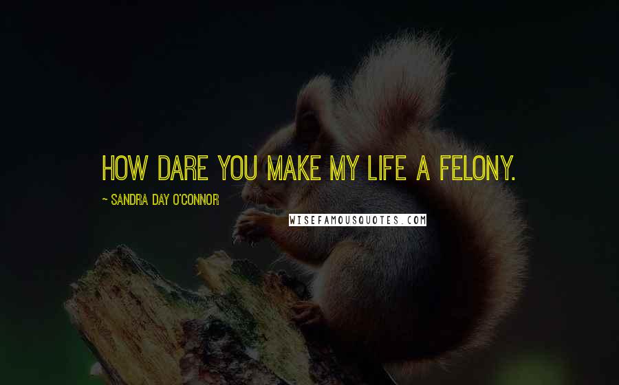 Sandra Day O'Connor Quotes: How dare you make my life a felony.