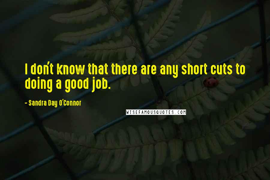 Sandra Day O'Connor Quotes: I don't know that there are any short cuts to doing a good job.