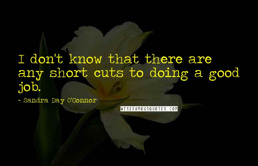 Sandra Day O'Connor Quotes: I don't know that there are any short cuts to doing a good job.