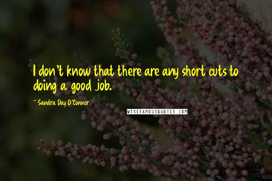 Sandra Day O'Connor Quotes: I don't know that there are any short cuts to doing a good job.