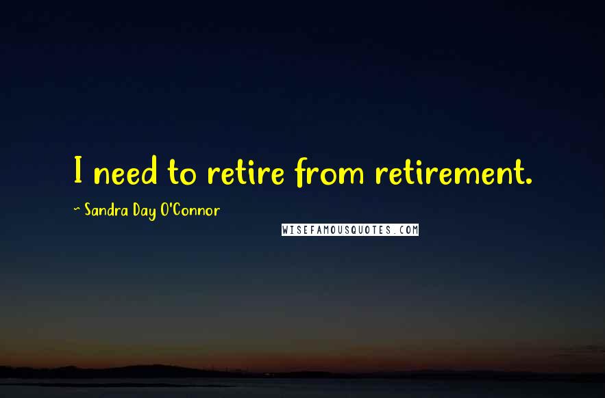 Sandra Day O'Connor Quotes: I need to retire from retirement.