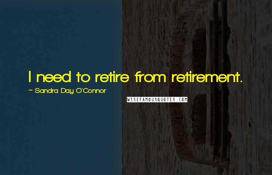 Sandra Day O'Connor Quotes: I need to retire from retirement.