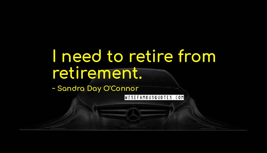 Sandra Day O'Connor Quotes: I need to retire from retirement.