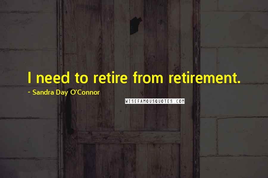 Sandra Day O'Connor Quotes: I need to retire from retirement.