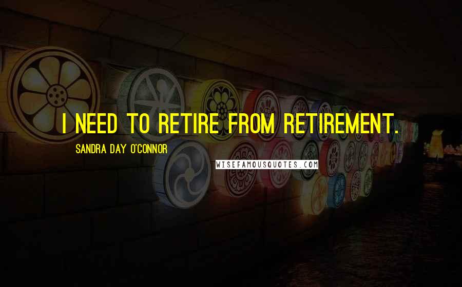 Sandra Day O'Connor Quotes: I need to retire from retirement.