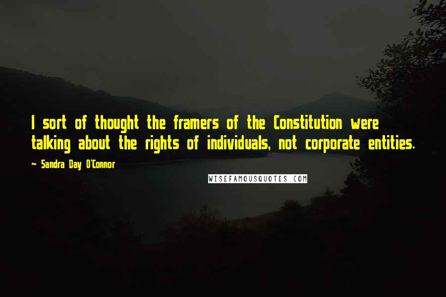 Sandra Day O'Connor Quotes: I sort of thought the framers of the Constitution were talking about the rights of individuals, not corporate entities.