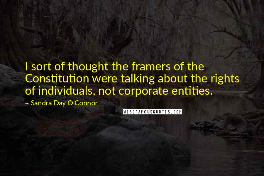 Sandra Day O'Connor Quotes: I sort of thought the framers of the Constitution were talking about the rights of individuals, not corporate entities.