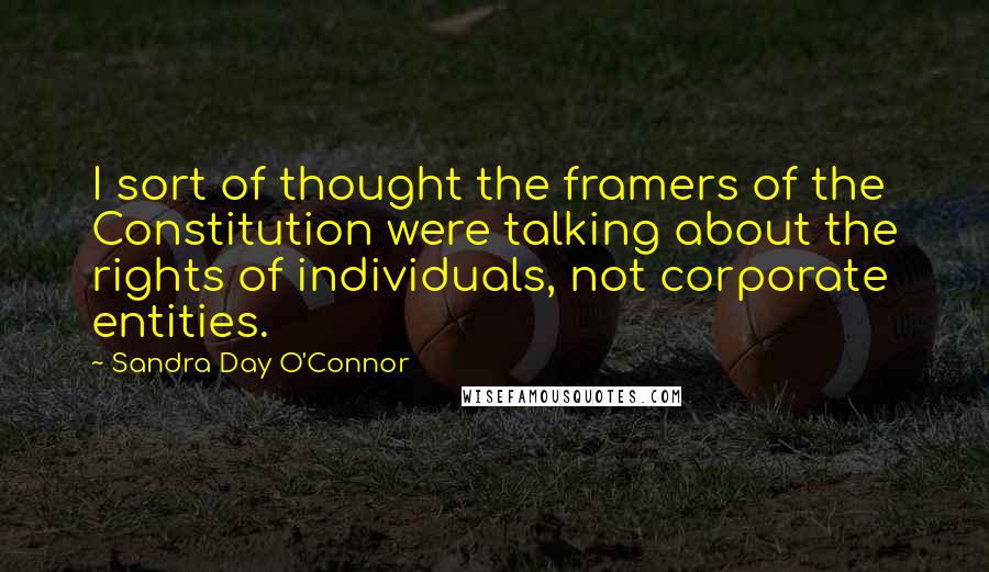 Sandra Day O'Connor Quotes: I sort of thought the framers of the Constitution were talking about the rights of individuals, not corporate entities.