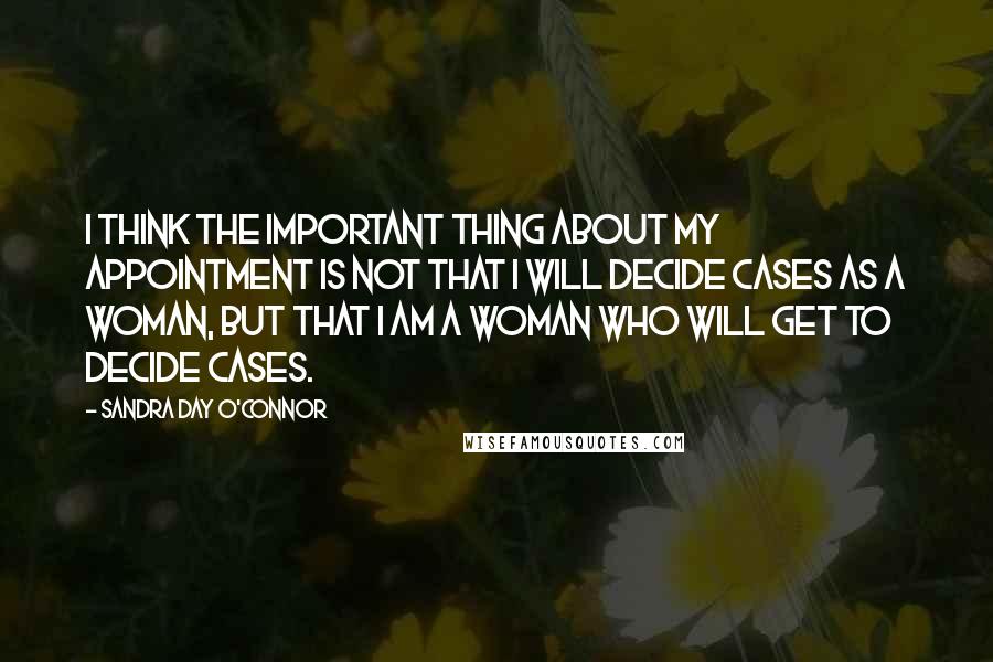 Sandra Day O'Connor Quotes: I think the important thing about my appointment is not that I will decide cases as a woman, but that I am a woman who will get to decide cases.