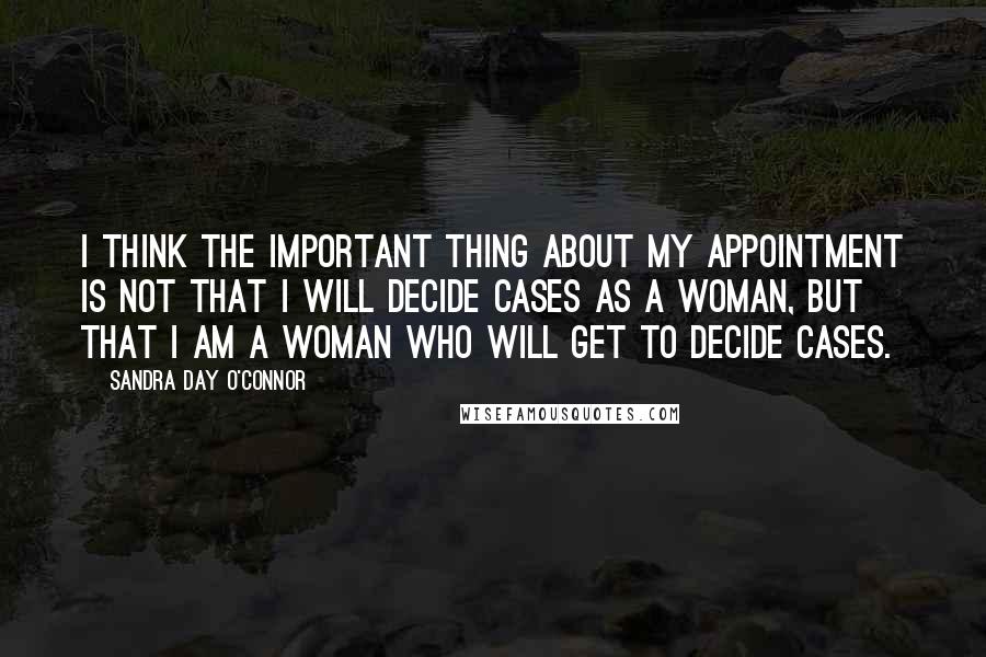 Sandra Day O'Connor Quotes: I think the important thing about my appointment is not that I will decide cases as a woman, but that I am a woman who will get to decide cases.