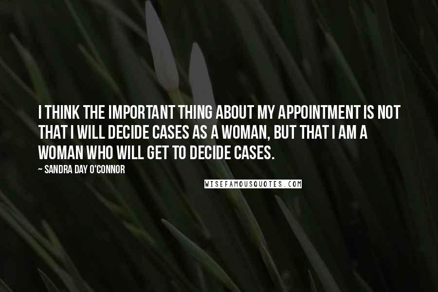 Sandra Day O'Connor Quotes: I think the important thing about my appointment is not that I will decide cases as a woman, but that I am a woman who will get to decide cases.