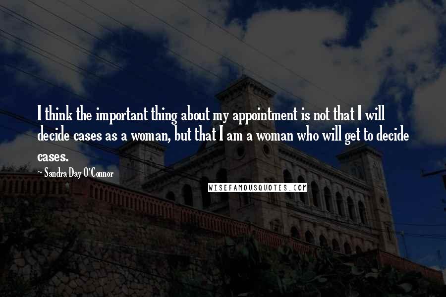 Sandra Day O'Connor Quotes: I think the important thing about my appointment is not that I will decide cases as a woman, but that I am a woman who will get to decide cases.