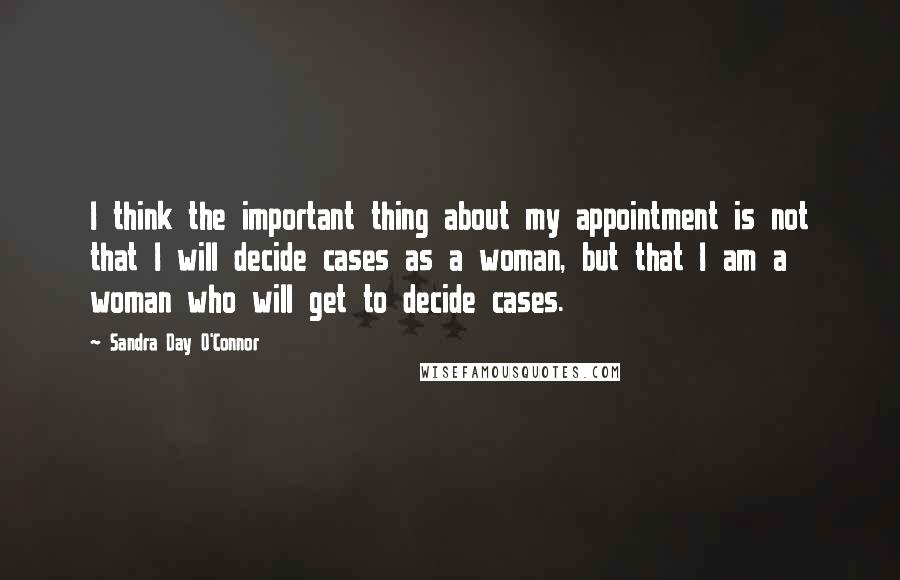 Sandra Day O'Connor Quotes: I think the important thing about my appointment is not that I will decide cases as a woman, but that I am a woman who will get to decide cases.