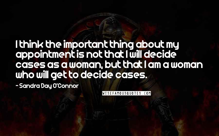 Sandra Day O'Connor Quotes: I think the important thing about my appointment is not that I will decide cases as a woman, but that I am a woman who will get to decide cases.