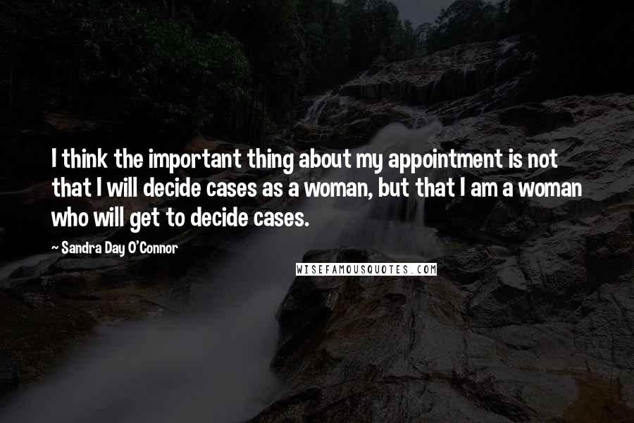 Sandra Day O'Connor Quotes: I think the important thing about my appointment is not that I will decide cases as a woman, but that I am a woman who will get to decide cases.