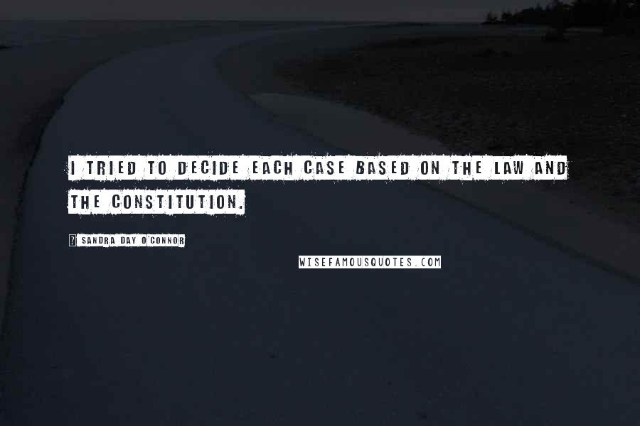 Sandra Day O'Connor Quotes: I tried to decide each case based on the law and the Constitution.