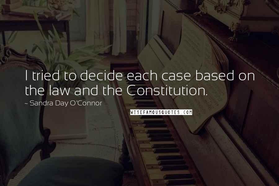 Sandra Day O'Connor Quotes: I tried to decide each case based on the law and the Constitution.