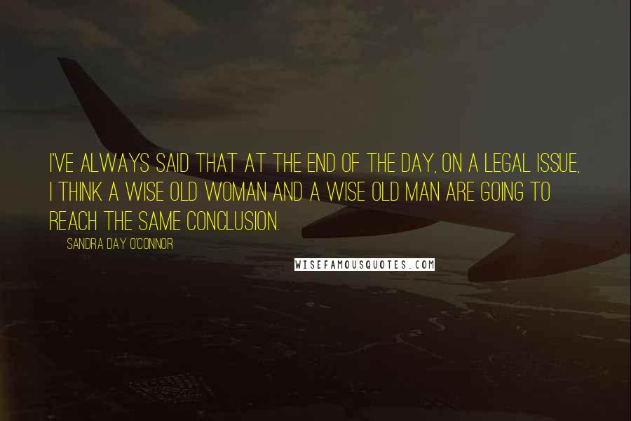 Sandra Day O'Connor Quotes: I've always said that at the end of the day, on a legal issue, I think a wise old woman and a wise old man are going to reach the same conclusion.