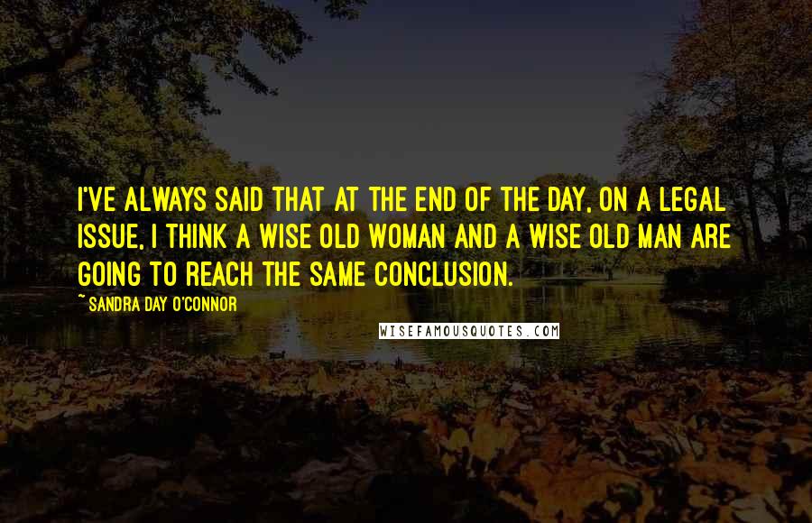 Sandra Day O'Connor Quotes: I've always said that at the end of the day, on a legal issue, I think a wise old woman and a wise old man are going to reach the same conclusion.