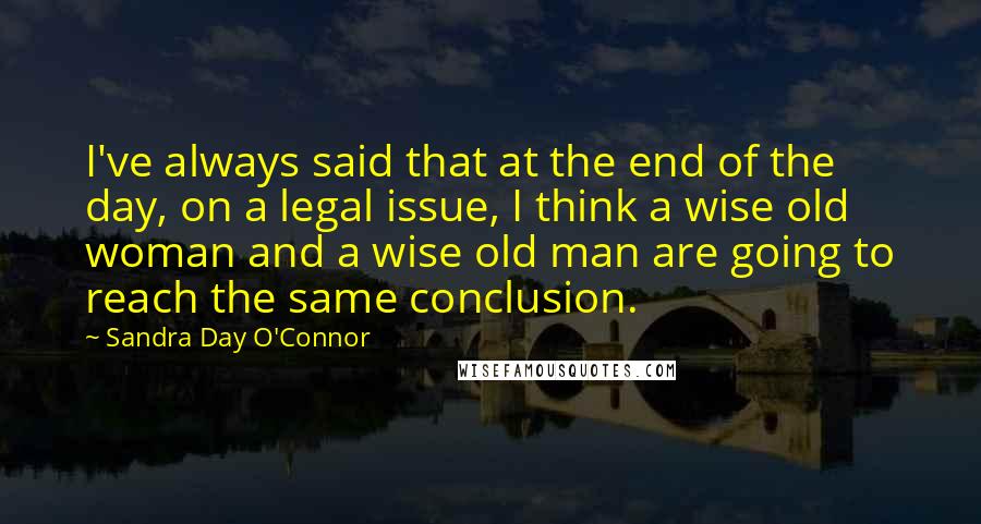 Sandra Day O'Connor Quotes: I've always said that at the end of the day, on a legal issue, I think a wise old woman and a wise old man are going to reach the same conclusion.